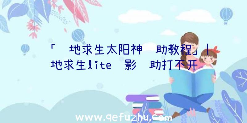 「绝地求生太阳神辅助教程」|绝地求生lite绝影辅助打不开